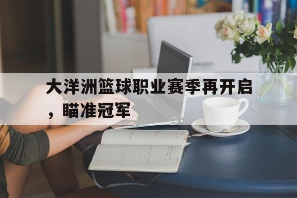 大洋洲篮球职业赛季再开启，瞄准冠军的简单介绍