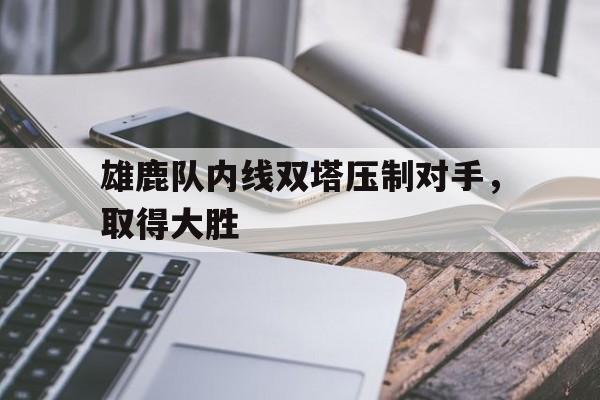 关于雄鹿队内线双塔压制对手，取得大胜的信息