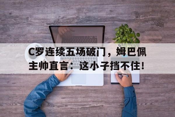 C罗连续五场破门，姆巴佩主帅直言：这小子挡不住！